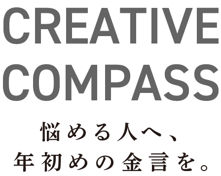 CREATIVE COMPASS 悩める人へ、年初めの金言を。