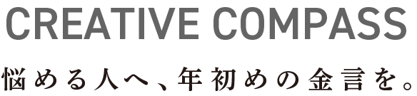 CREATIVE COMPASS 悩める人へ、年初めの金言を。
